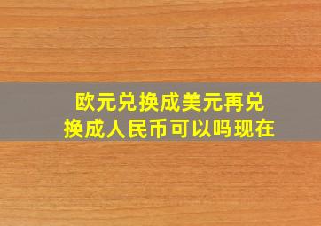 欧元兑换成美元再兑换成人民币可以吗现在