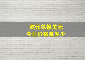 欧元兑换美元今日价格是多少