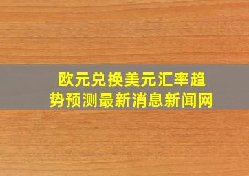 欧元兑换美元汇率趋势预测最新消息新闻网