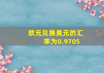 欧元兑换美元的汇率为0.9705