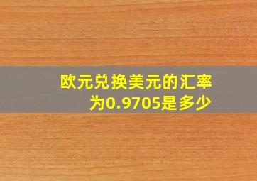 欧元兑换美元的汇率为0.9705是多少