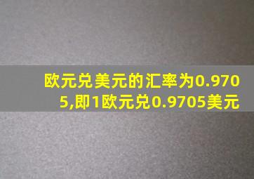 欧元兑美元的汇率为0.9705,即1欧元兑0.9705美元