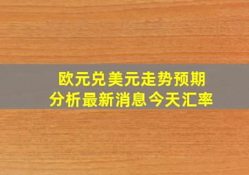 欧元兑美元走势预期分析最新消息今天汇率