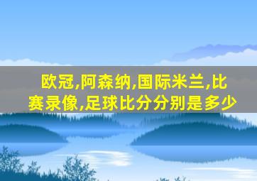 欧冠,阿森纳,国际米兰,比赛录像,足球比分分别是多少