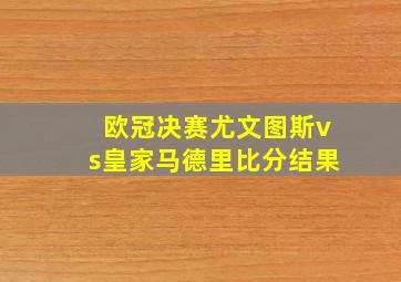 欧冠决赛尤文图斯vs皇家马德里比分结果