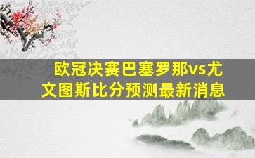 欧冠决赛巴塞罗那vs尤文图斯比分预测最新消息