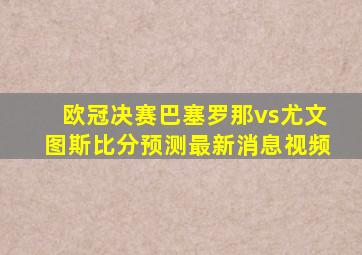 欧冠决赛巴塞罗那vs尤文图斯比分预测最新消息视频