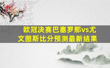 欧冠决赛巴塞罗那vs尤文图斯比分预测最新结果