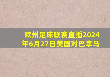 欧州足球联赛直播2024年6月27日美国对巴拿马