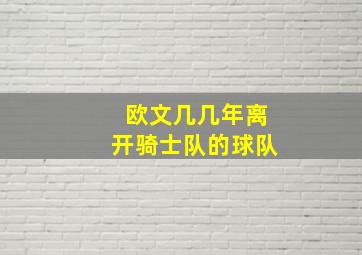 欧文几几年离开骑士队的球队