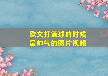 欧文打篮球的时候最帅气的图片视频