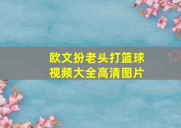 欧文扮老头打篮球视频大全高清图片