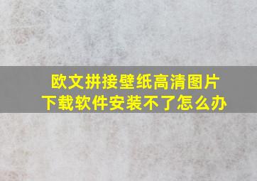 欧文拼接壁纸高清图片下载软件安装不了怎么办