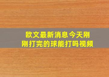 欧文最新消息今天刚刚打完的球能打吗视频