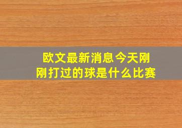 欧文最新消息今天刚刚打过的球是什么比赛