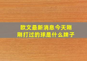 欧文最新消息今天刚刚打过的球是什么牌子