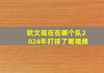 欧文现在在哪个队2024年打球了呢视频