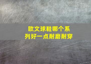 欧文球鞋哪个系列好一点耐磨耐穿