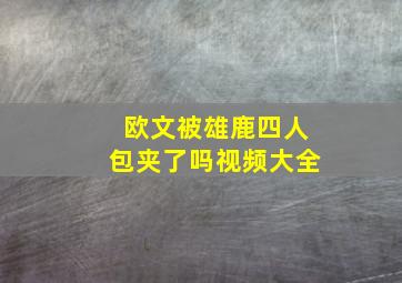 欧文被雄鹿四人包夹了吗视频大全