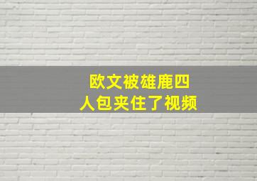 欧文被雄鹿四人包夹住了视频