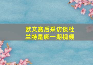 欧文赛后采访谈杜兰特是哪一期视频