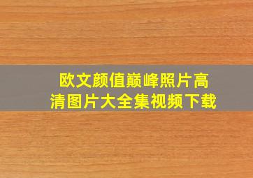 欧文颜值巅峰照片高清图片大全集视频下载