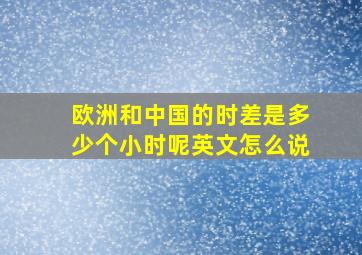 欧洲和中国的时差是多少个小时呢英文怎么说