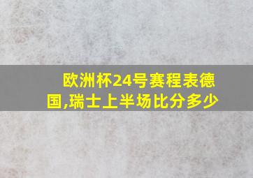 欧洲杯24号赛程表德国,瑞士上半场比分多少