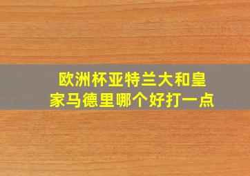 欧洲杯亚特兰大和皇家马德里哪个好打一点