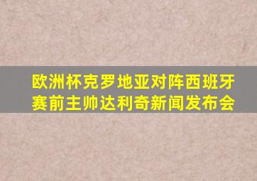 欧洲杯克罗地亚对阵西班牙赛前主帅达利奇新闻发布会