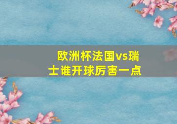 欧洲杯法国vs瑞士谁开球厉害一点