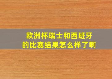 欧洲杯瑞士和西班牙的比赛结果怎么样了啊