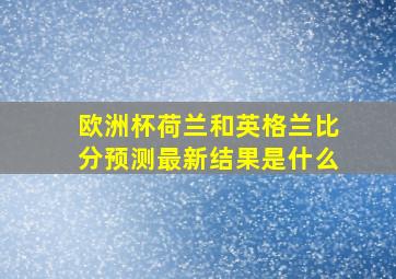 欧洲杯荷兰和英格兰比分预测最新结果是什么