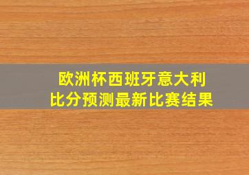 欧洲杯西班牙意大利比分预测最新比赛结果