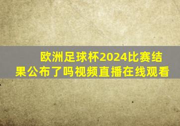 欧洲足球杯2024比赛结果公布了吗视频直播在线观看