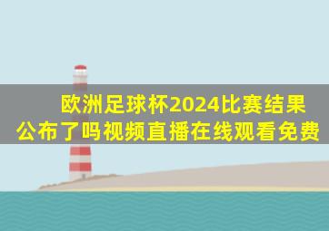 欧洲足球杯2024比赛结果公布了吗视频直播在线观看免费