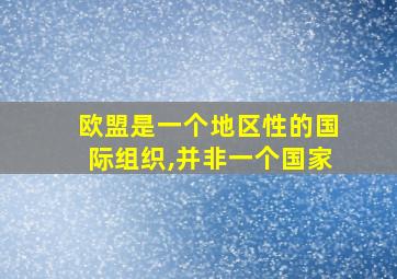 欧盟是一个地区性的国际组织,并非一个国家