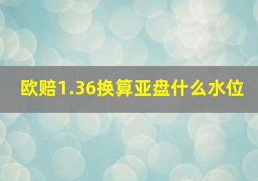 欧赔1.36换算亚盘什么水位