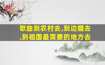 歌曲到农村去,到边疆去,到祖国最需要的地方去