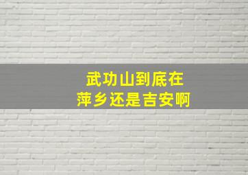 武功山到底在萍乡还是吉安啊