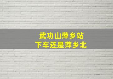 武功山萍乡站下车还是萍乡北