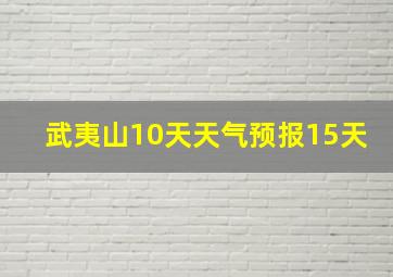 武夷山10天天气预报15天