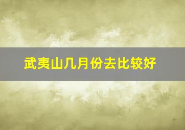 武夷山几月份去比较好