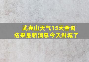 武夷山天气15天查询结果最新消息今天封城了