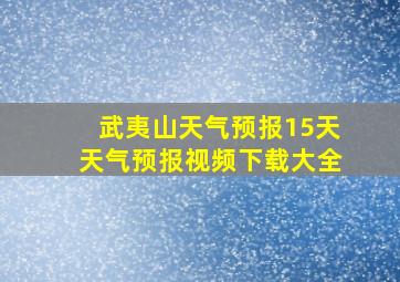 武夷山天气预报15天天气预报视频下载大全