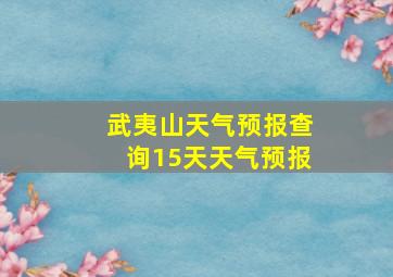 武夷山天气预报查询15天天气预报