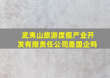 武夷山旅游度假产业开发有限责任公司是国企吗