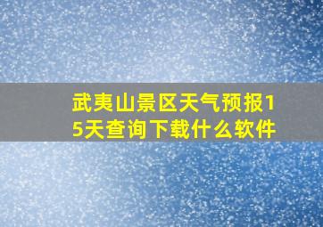 武夷山景区天气预报15天查询下载什么软件