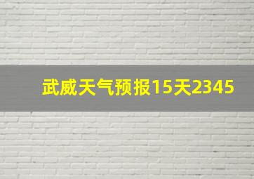 武威天气预报15天2345