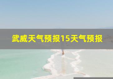 武威天气预报15天气预报